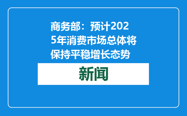 商务部：预计2025年消费市场总体将保持平稳增长态势