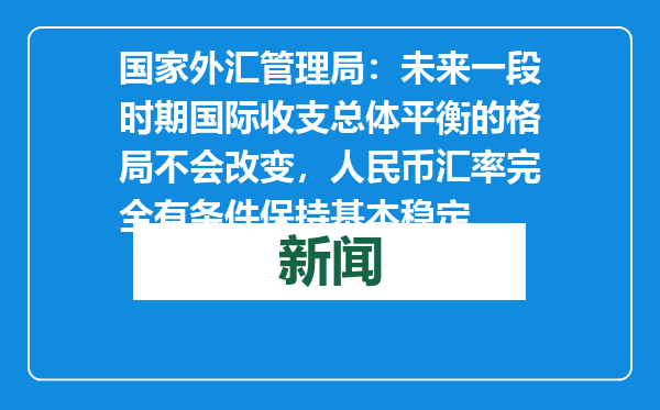 国家外汇管理局：未来一段时期国际收支总体平衡的格局不会改变，人民币汇率完全有条件保持基本稳定