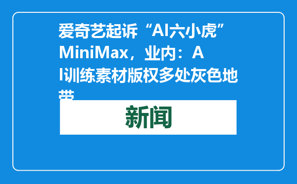 爱奇艺起诉“AI六小虎”MiniMax，业内：AI训练素材版权多处灰色地带