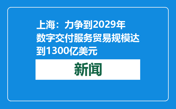 上海：力争到2029年数字交付服务贸易规模达到1300亿美元