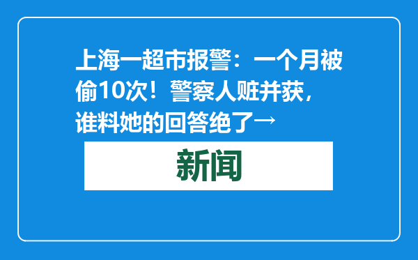 上海一超市报警：一个月被偷10次！警察人赃并获，谁料她的回答绝了→