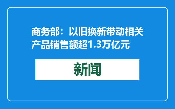商务部：以旧换新带动相关产品销售额超1.3万亿元
