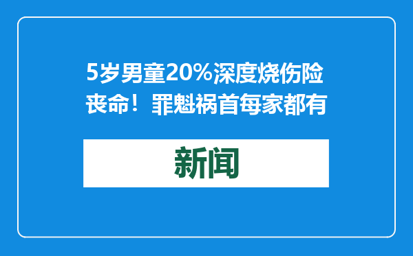 5岁男童20%深度烧伤险丧命！罪魁祸首每家都有
