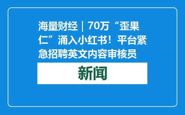 海量财经｜70万“歪果仁”涌入小红书！平台紧急招聘英文内容审核员