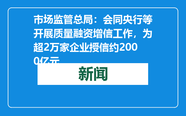 市场监管总局：会同央行等开展质量融资增信工作，为超2万家企业授信约2000亿元