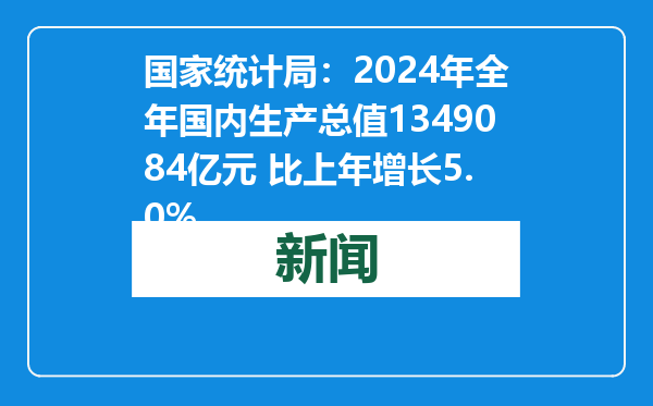国家统计局：2024年全年国内生产总值1349084亿元 比上年增长5.0%