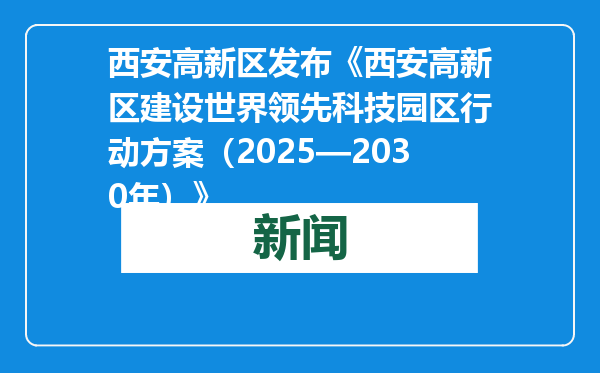 西安高新区发布《西安高新区建设世界领先科技园区行动方案（2025—2030年）》