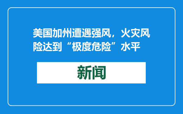美国加州遭遇强风，火灾风险达到“极度危险”水平