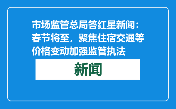 市场监管总局答红星新闻：春节将至，聚焦住宿交通等价格变动加强监管执法