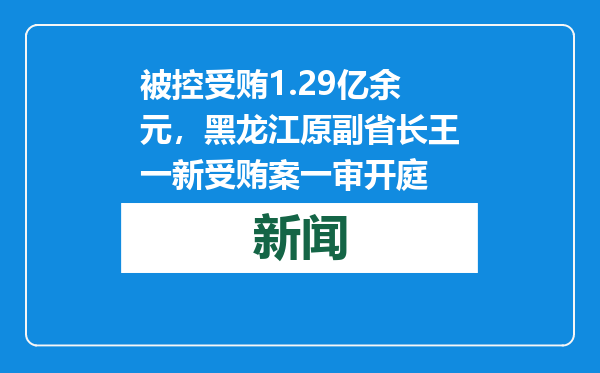 被控受贿1.29亿余元，黑龙江原副省长王一新受贿案一审开庭