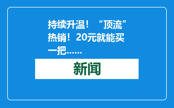 持续升温！“顶流”热销！20元就能买一把......