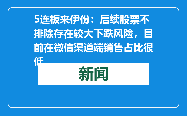 5连板来伊份：后续股票不排除存在较大下跌风险，目前在微信渠道端销售占比很低
