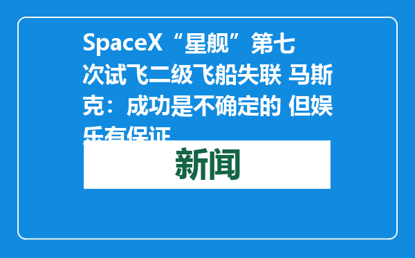 SpaceX“星舰”第七次试飞二级飞船失联 马斯克：成功是不确定的 但娱乐有保证