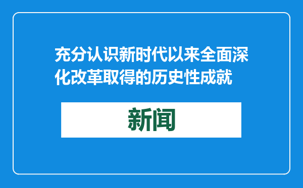 充分认识新时代以来全面深化改革取得的历史性成就