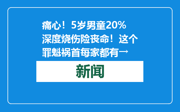 痛心！5岁男童20%深度烧伤险丧命！这个罪魁祸首每家都有→