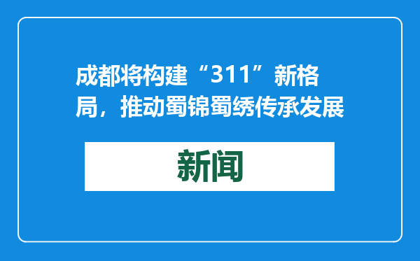 成都将构建“311”新格局，推动蜀锦蜀绣传承发展