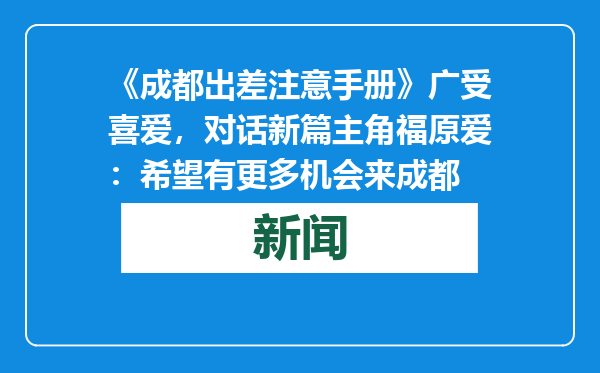 《成都出差注意手册》广受喜爱，对话新篇主角福原爱：希望有更多机会来成都