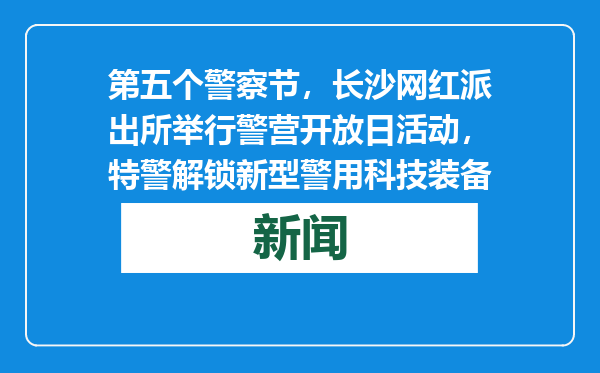 第五个警察节，长沙网红派出所举行警营开放日活动，特警解锁新型警用科技装备