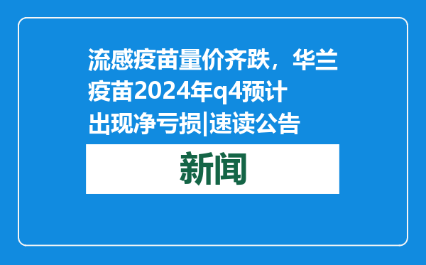 流感疫苗量价齐跌，华兰疫苗2024年q4预计出现净亏损|速读公告