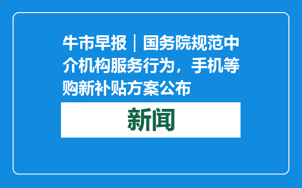 牛市早报｜国务院规范中介机构服务行为，手机等购新补贴方案公布