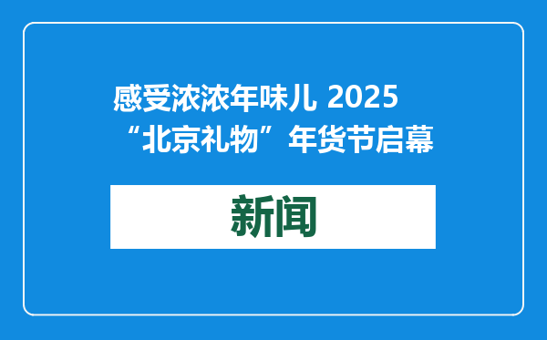 感受浓浓年味儿 2025“北京礼物”年货节启幕