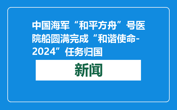 中国海军“和平方舟”号医院船圆满完成“和谐使命-2024”任务归国