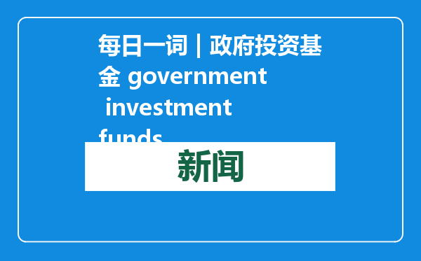 每日一词 | 政府投资基金 government investment funds