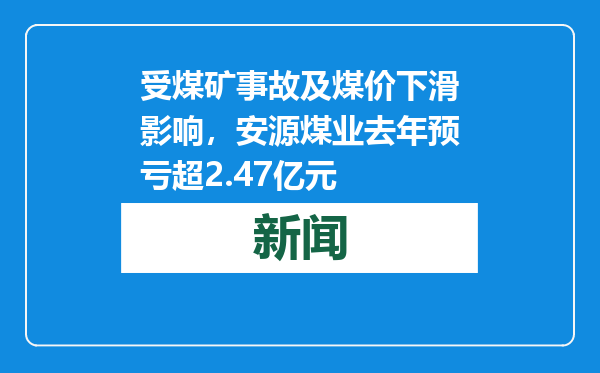 受煤矿事故及煤价下滑影响，安源煤业去年预亏超2.47亿元