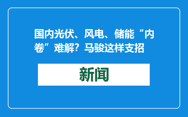 国内光伏、风电、储能“内卷”难解？马骏这样支招