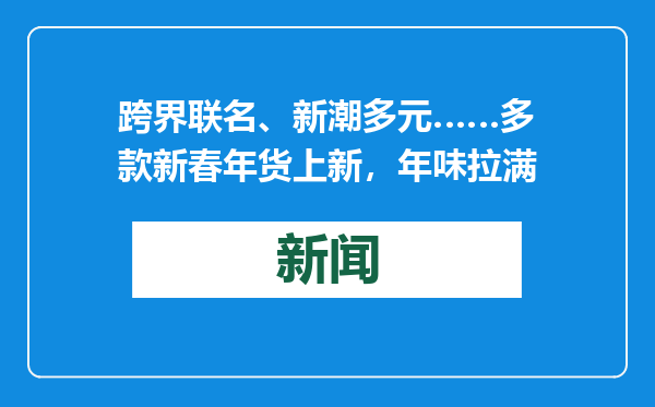 跨界联名、新潮多元……多款新春年货上新，年味拉满