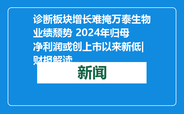诊断板块增长难掩万泰生物业绩颓势 2024年归母净利润或创上市以来新低|财报解读