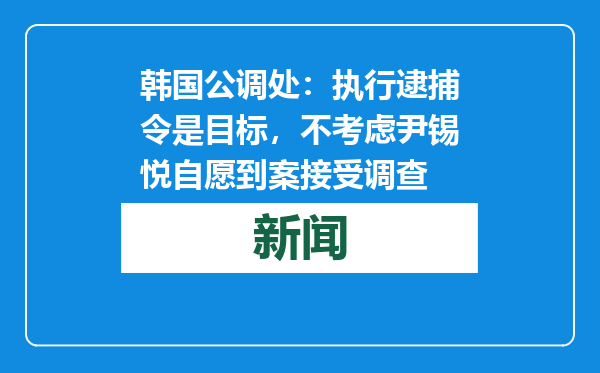 韩国公调处：执行逮捕令是目标，不考虑尹锡悦自愿到案接受调查