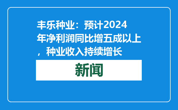 丰乐种业：预计2024年净利润同比增五成以上，种业收入持续增长