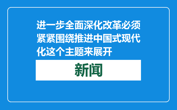 进一步全面深化改革必须紧紧围绕推进中国式现代化这个主题来展开