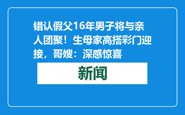 错认假父16年男子将与亲人团聚！生母家高搭彩门迎接，哥嫂：深感惊喜