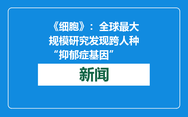 《细胞》：全球最大规模研究发现跨人种“抑郁症基因”