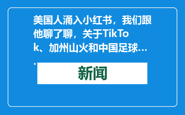美国人涌入小红书，我们跟他聊了聊，关于TikTok、加州山火和中国足球……