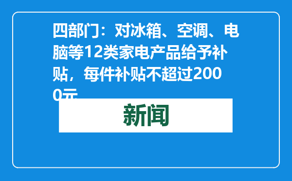 四部门：对冰箱、空调、电脑等12类家电产品给予补贴，每件补贴不超过2000元