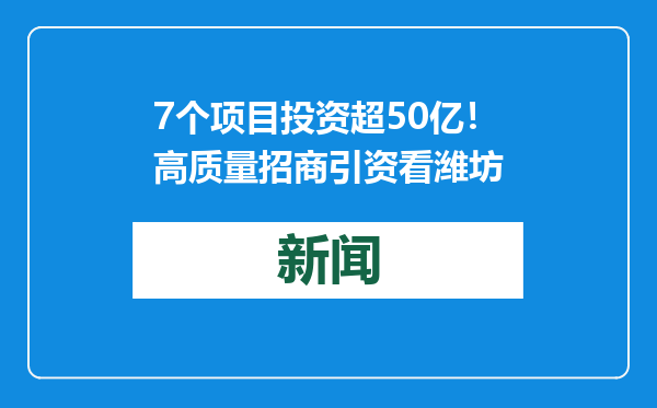 7个项目投资超50亿！高质量招商引资看潍坊