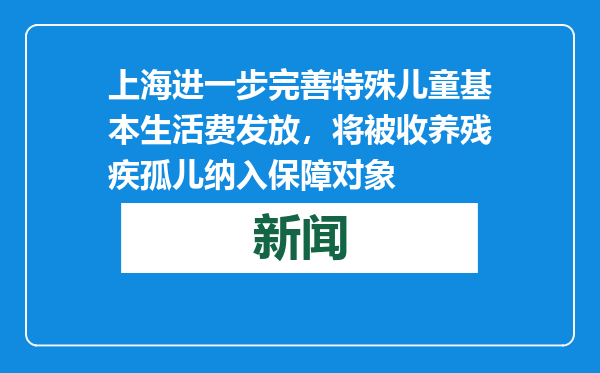 上海进一步完善特殊儿童基本生活费发放，将被收养残疾孤儿纳入保障对象