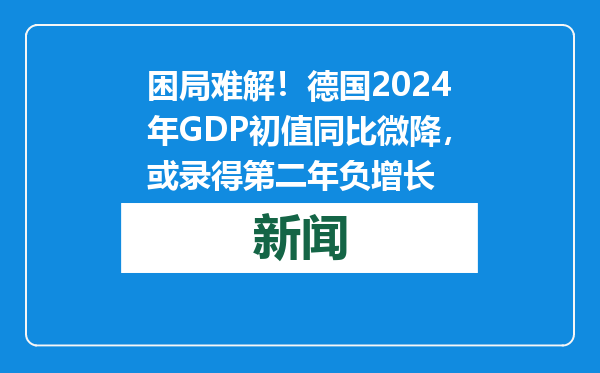 困局难解！德国2024年GDP初值同比微降，或录得第二年负增长