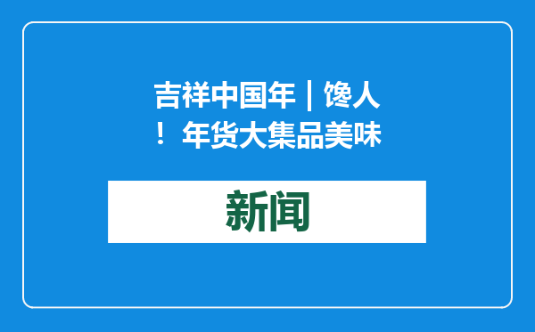 吉祥中国年 | 馋人！年货大集品美味