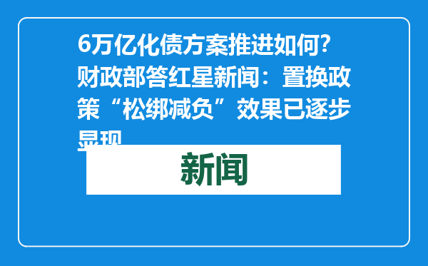 6万亿化债方案推进如何？财政部答红星新闻：置换政策“松绑减负”效果已逐步显现