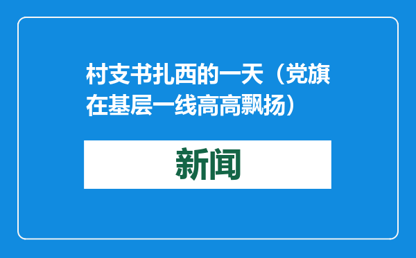 村支书扎西的一天（党旗在基层一线高高飘扬）