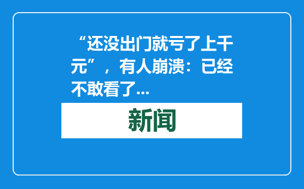 “还没出门就亏了上千元”，有人崩溃：已经不敢看了...