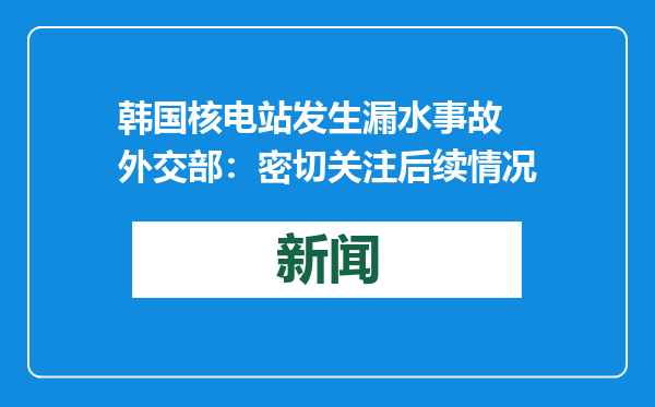 韩国核电站发生漏水事故 外交部：密切关注后续情况