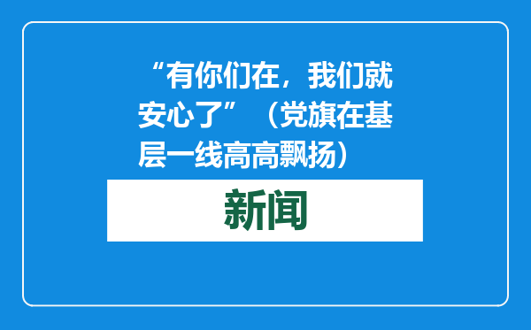 “有你们在，我们就安心了”（党旗在基层一线高高飘扬）