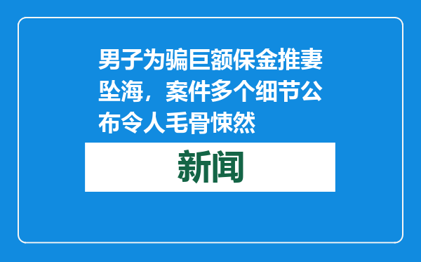 男子为骗巨额保金推妻坠海，案件多个细节公布令人毛骨悚然