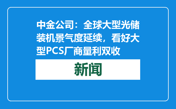 中金公司：全球大型光储装机景气度延续，看好大型PCS厂商量利双收
