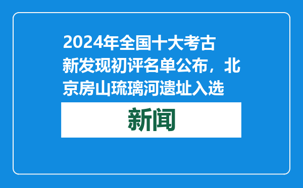 2024年全国十大考古新发现初评名单公布，北京房山琉璃河遗址入选